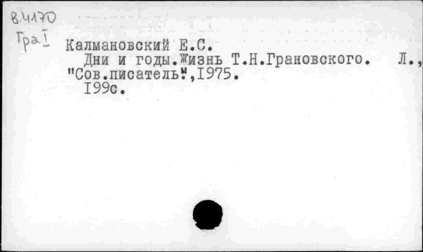 ﻿т* 7
?э- Калмановский Е.С.
Дни и годы.Жизнь Т.Н.Грановского.
"Сов.писатель?,1975.
199с.